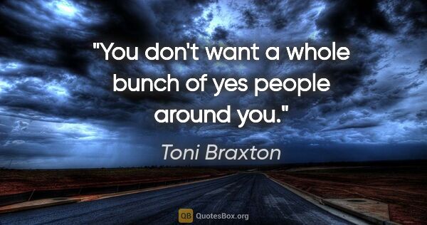 Toni Braxton quote: "You don't want a whole bunch of yes people around you."