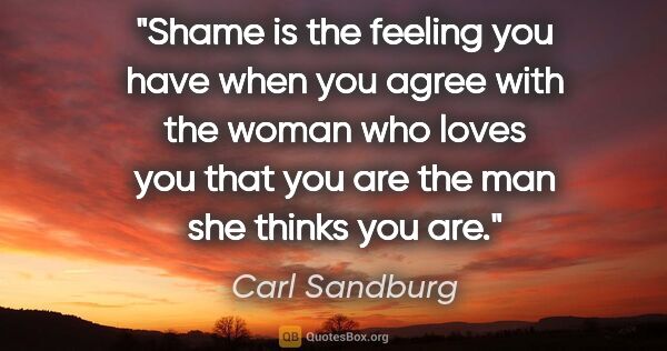 Carl Sandburg quote: "Shame is the feeling you have when you agree with the woman..."