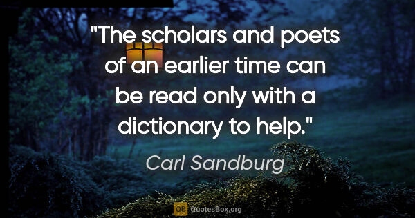 Carl Sandburg quote: "The scholars and poets of an earlier time can be read only..."