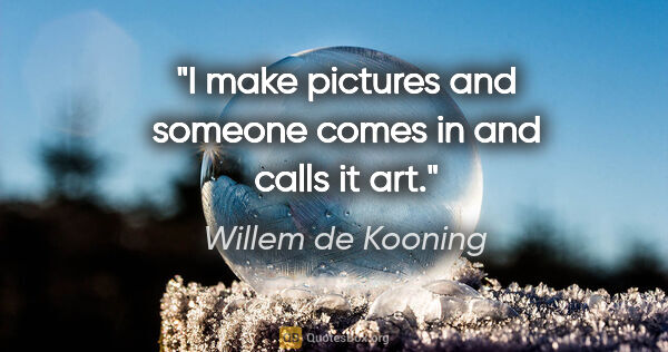 Willem de Kooning quote: "I make pictures and someone comes in and calls it art."