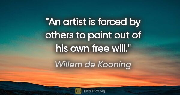 Willem de Kooning quote: "An artist is forced by others to paint out of his own free will."