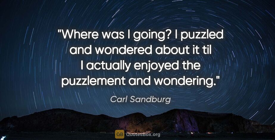 Carl Sandburg quote: "Where was I going? I puzzled and wondered about it til I..."