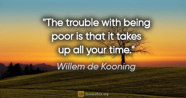 Willem de Kooning quote: "The trouble with being poor is that it takes up all your time."
