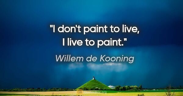 Willem de Kooning quote: "I don't paint to live, I live to paint."