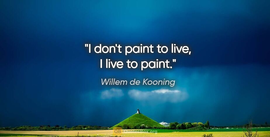 Willem de Kooning quote: "I don't paint to live, I live to paint."