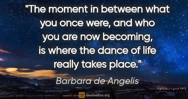 Barbara de Angelis quote: "The moment in between what you once were, and who you are now..."