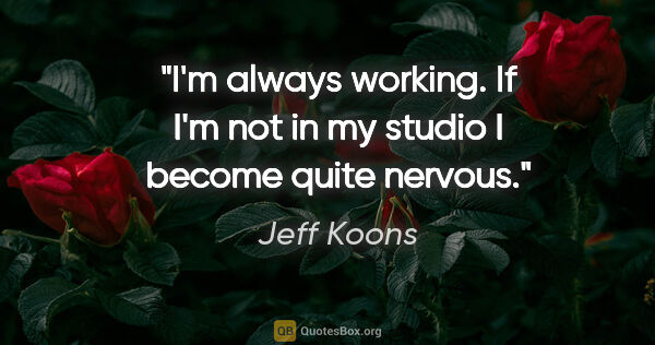 Jeff Koons quote: "I'm always working. If I'm not in my studio I become quite..."