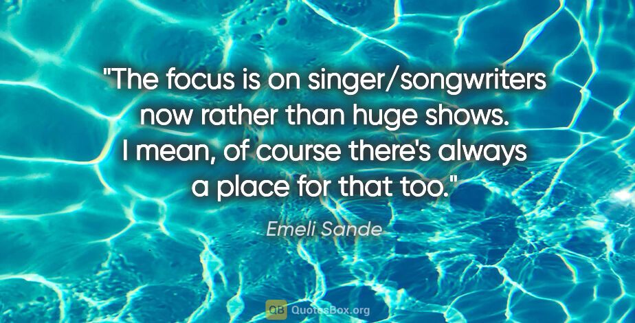 Emeli Sande quote: "The focus is on singer/songwriters now rather than huge shows...."