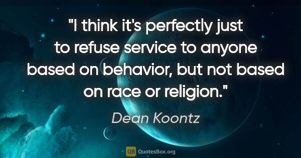 Dean Koontz quote: "I think it's perfectly just to refuse service to anyone based..."