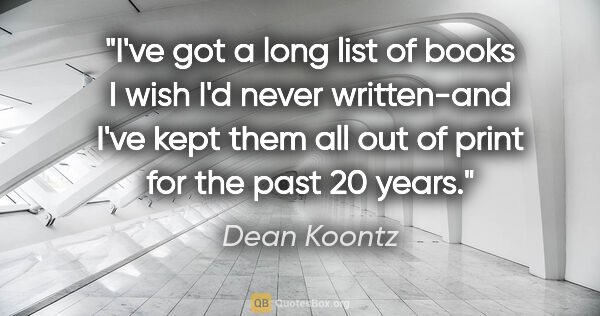 Dean Koontz quote: "I've got a long list of books I wish I'd never written-and..."
