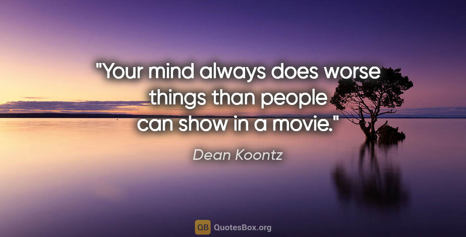 Dean Koontz quote: "Your mind always does worse things than people can show in a..."