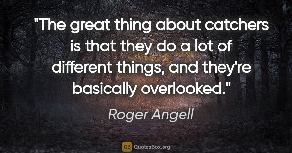 Roger Angell quote: "The great thing about catchers is that they do a lot of..."