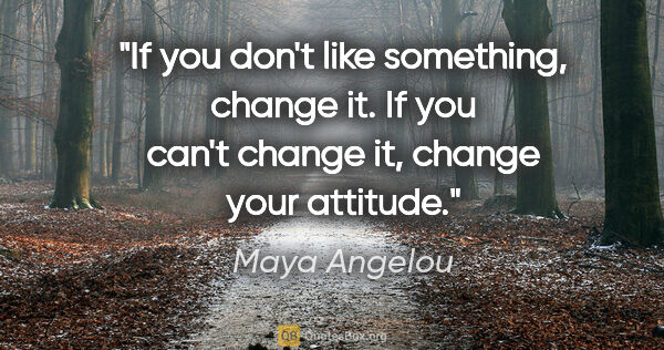 Maya Angelou quote: "If you don't like something, change it. If you can't change..."