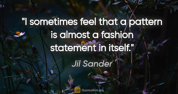 Jil Sander quote: "I sometimes feel that a pattern is almost a fashion statement..."