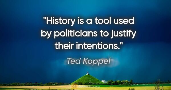 Ted Koppel quote: "History is a tool used by politicians to justify their..."