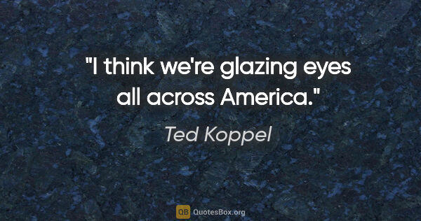 Ted Koppel quote: "I think we're glazing eyes all across America."