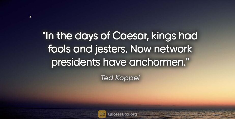 Ted Koppel quote: "In the days of Caesar, kings had fools and jesters. Now..."