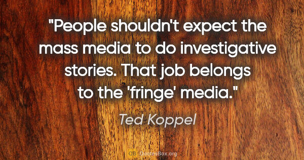 Ted Koppel quote: "People shouldn't expect the mass media to do investigative..."