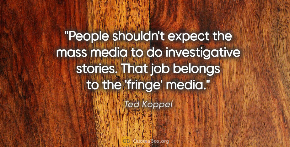 Ted Koppel quote: "People shouldn't expect the mass media to do investigative..."