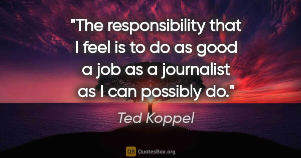 Ted Koppel quote: "The responsibility that I feel is to do as good a job as a..."