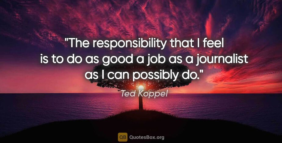 Ted Koppel quote: "The responsibility that I feel is to do as good a job as a..."