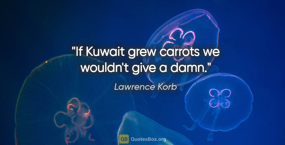 Lawrence Korb quote: "If Kuwait grew carrots we wouldn't give a damn."