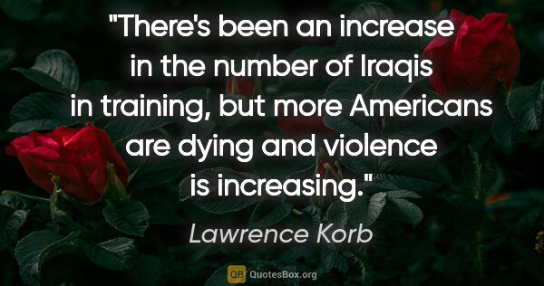 Lawrence Korb quote: "There's been an increase in the number of Iraqis in training,..."