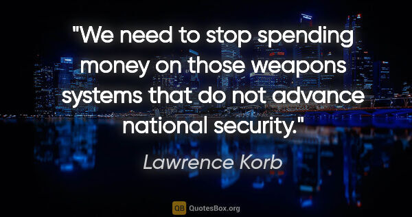 Lawrence Korb quote: "We need to stop spending money on those weapons systems that..."