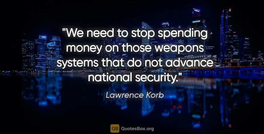 Lawrence Korb quote: "We need to stop spending money on those weapons systems that..."