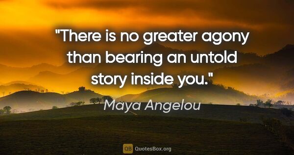 Maya Angelou quote: "There is no greater agony than bearing an untold story inside..."
