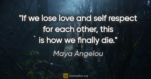 Maya Angelou quote: "If we lose love and self respect for each other, this is how..."