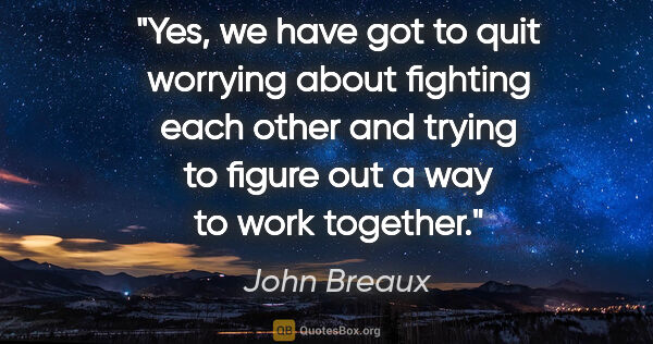 John Breaux quote: "Yes, we have got to quit worrying about fighting each other..."