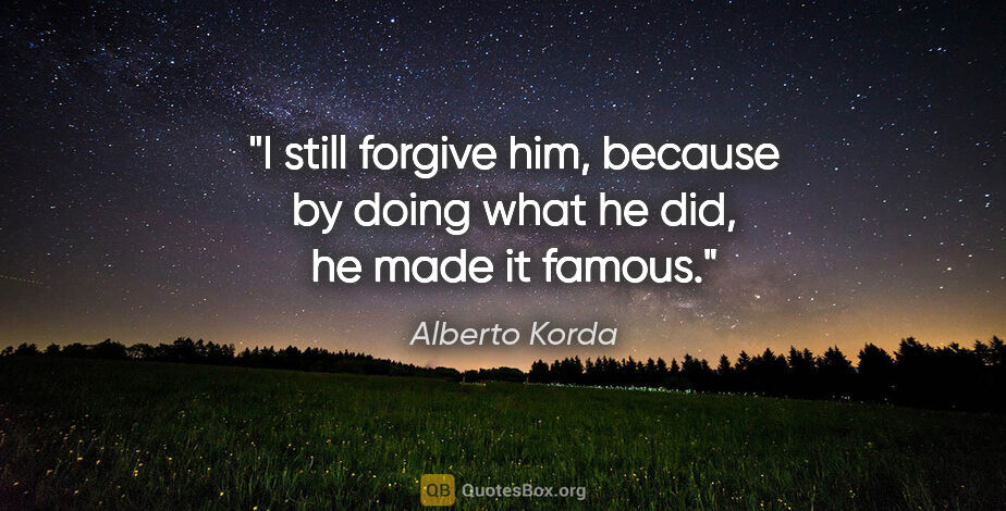 Alberto Korda quote: "I still forgive him, because by doing what he did, he made it..."