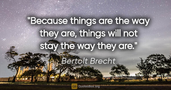 Bertolt Brecht quote: "Because things are the way they are, things will not stay the..."