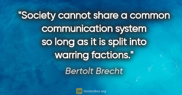 Bertolt Brecht quote: "Society cannot share a common communication system so long as..."