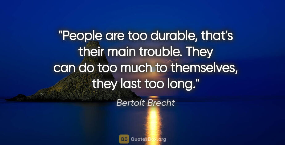 Bertolt Brecht quote: "People are too durable, that's their main trouble. They can do..."