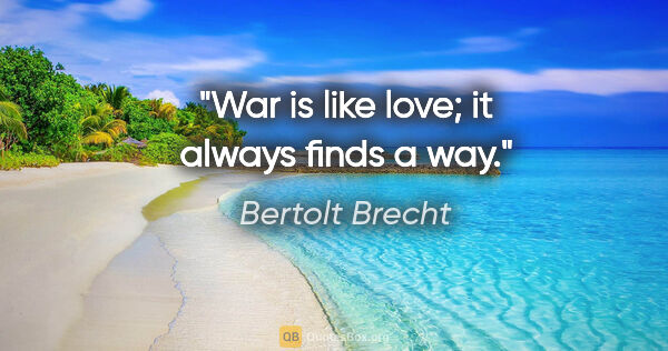 Bertolt Brecht quote: "War is like love; it always finds a way."