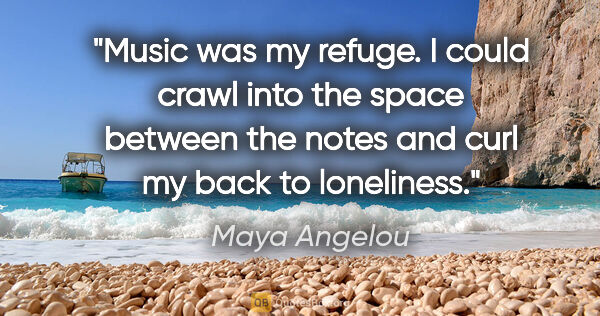 Maya Angelou quote: "Music was my refuge. I could crawl into the space between the..."