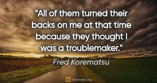 Fred Korematsu quote: "All of them turned their backs on me at that time because they..."