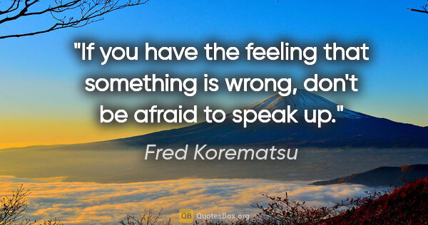 Fred Korematsu quote: "If you have the feeling that something is wrong, don't be..."