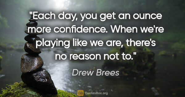 Drew Brees quote: "Each day, you get an ounce more confidence. When we're playing..."