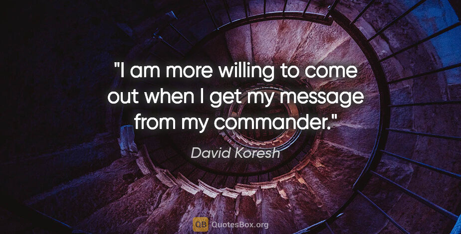 David Koresh quote: "I am more willing to come out when I get my message from my..."