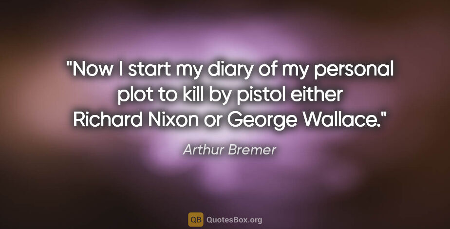 Arthur Bremer quote: "Now I start my diary of my personal plot to kill by pistol..."