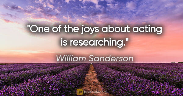 William Sanderson quote: "One of the joys about acting is researching."