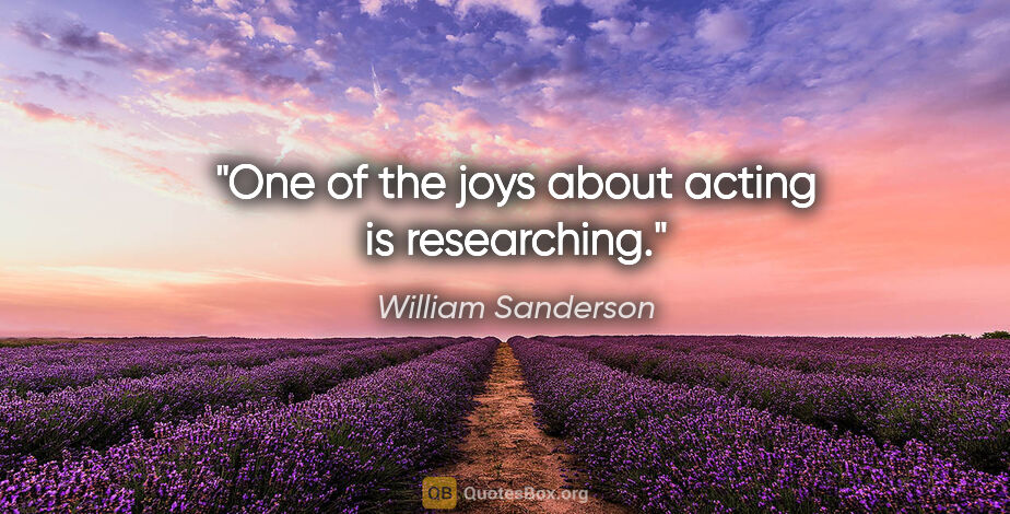 William Sanderson quote: "One of the joys about acting is researching."
