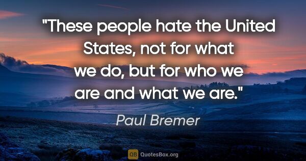 Paul Bremer quote: "These people hate the United States, not for what we do, but..."