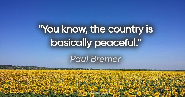 Paul Bremer quote: "You know, the country is basically peaceful."