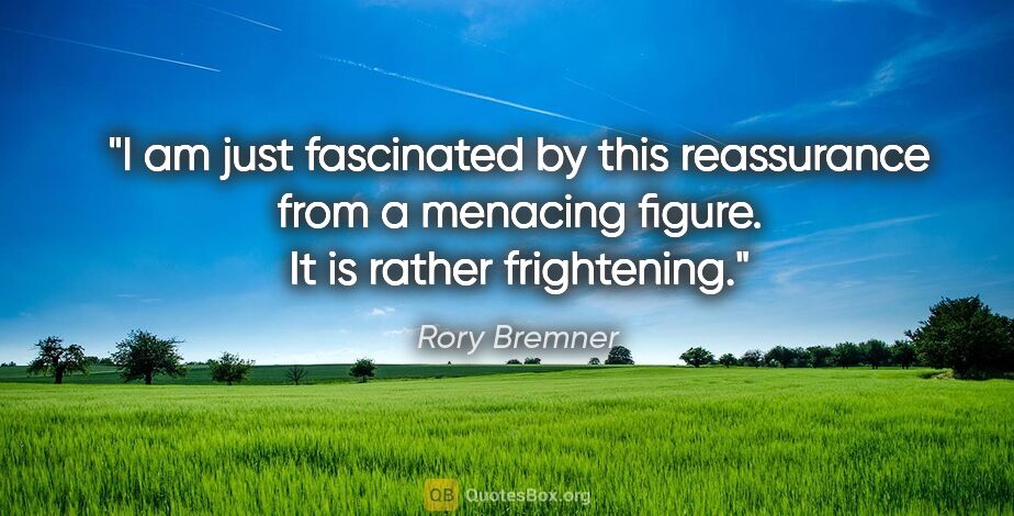 Rory Bremner quote: "I am just fascinated by this reassurance from a menacing..."