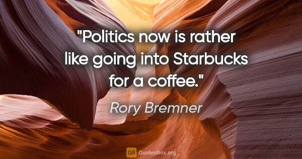 Rory Bremner quote: "Politics now is rather like going into Starbucks for a coffee."