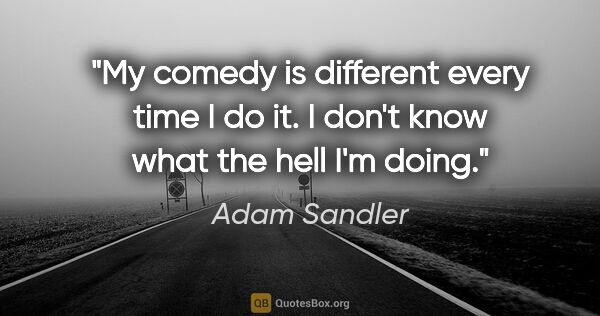 Adam Sandler quote: "My comedy is different every time I do it. I don't know what..."